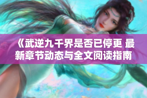 《武逆九千界是否已停更 最新章节动态与全文阅读指南》
