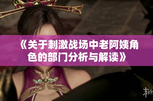 《关于刺激战场中老阿姨角色的部门分析与解读》