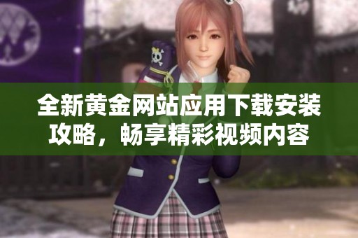 全新黄金网站应用下载安装攻略，畅享精彩视频内容