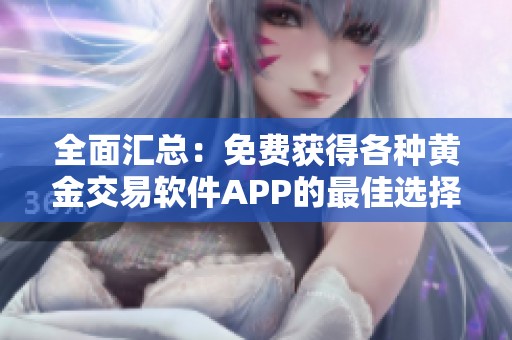 全面汇总：免费获得各种黄金交易软件APP的最佳选择指南