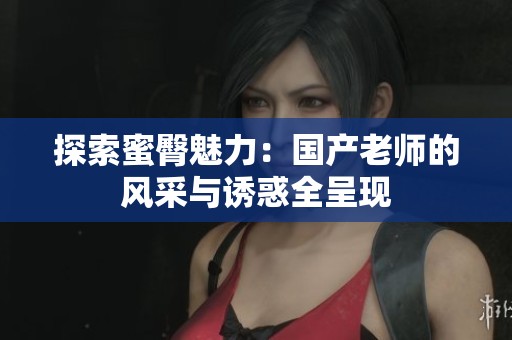 探索蜜臀魅力：国产老师的风采与诱惑全呈现