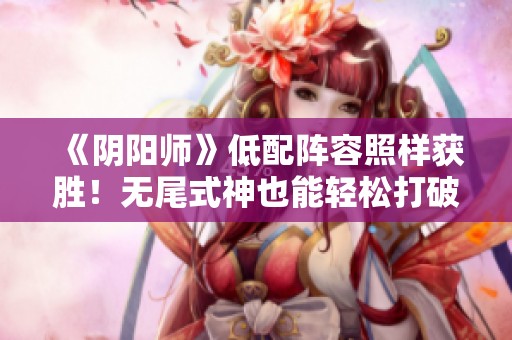 《阴阳师》低配阵容照样获胜！无尾式神也能轻松打破64星神话！