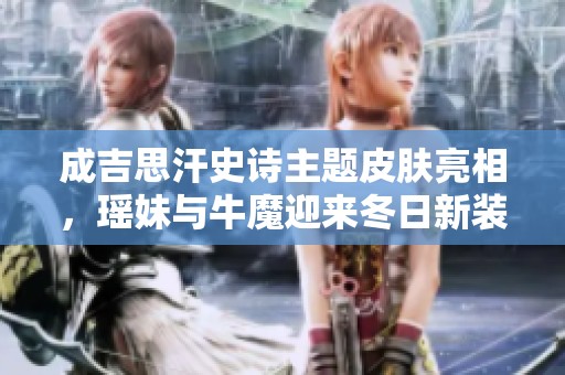成吉思汗史诗主题皮肤亮相，瑶妹与牛魔迎来冬日新装