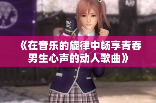 《在音乐的旋律中畅享青春男生心声的动人歌曲》