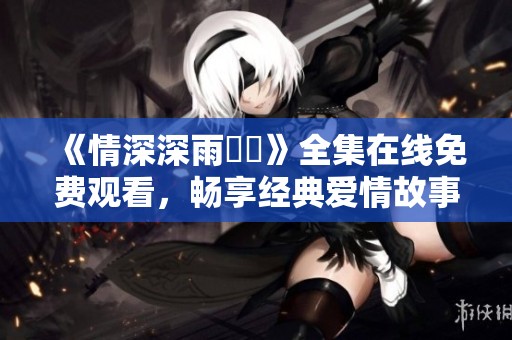 《情深深雨濛濛》全集在线免费观看，畅享经典爱情故事