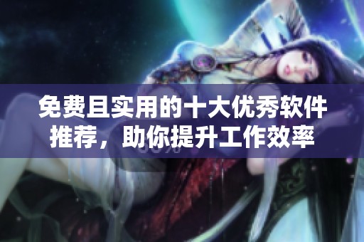 免费且实用的十大优秀软件推荐，助你提升工作效率