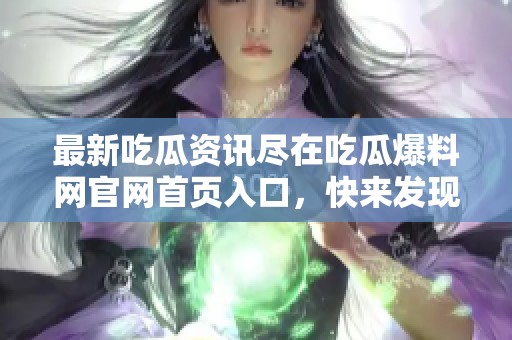 最新吃瓜资讯尽在吃瓜爆料网官网首页入口，快来发现热热点！