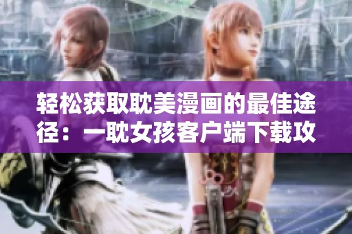 轻松获取耽美漫画的最佳途径：一耽女孩客户端下载攻略