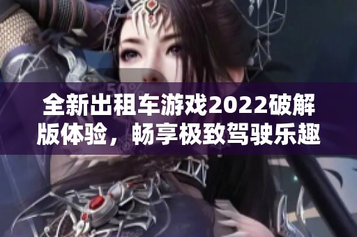 全新出租车游戏2022破解版体验，畅享极致驾驶乐趣与冒险旅程