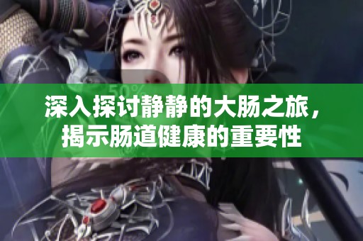深入探讨静静的大肠之旅，揭示肠道健康的重要性