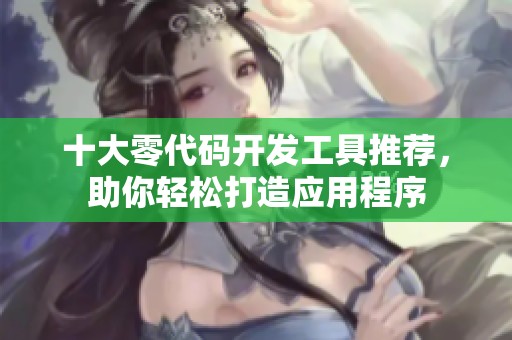 十大零代码开发工具推荐，助你轻松打造应用程序