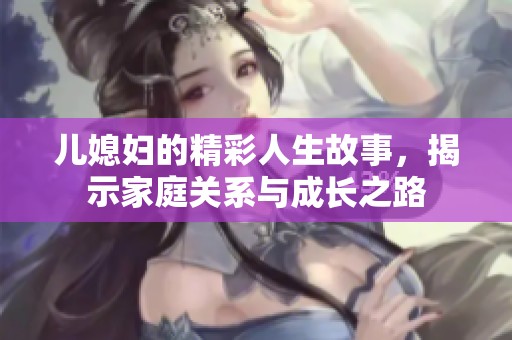 儿媳妇的精彩人生故事，揭示家庭关系与成长之路