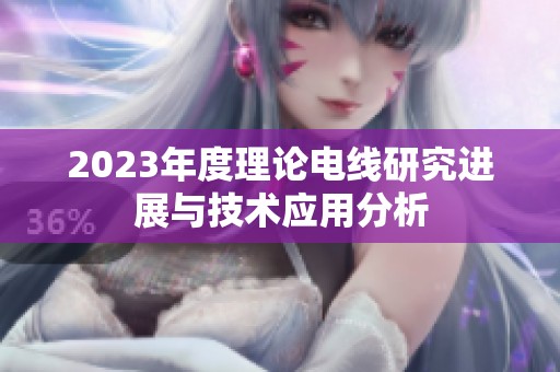 2023年度理论电线研究进展与技术应用分析