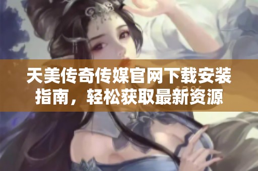 天美传奇传媒官网下载安装指南，轻松获取最新资源