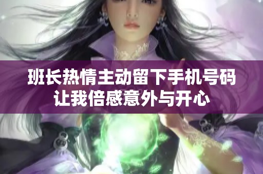 班长热情主动留下手机号码让我倍感意外与开心