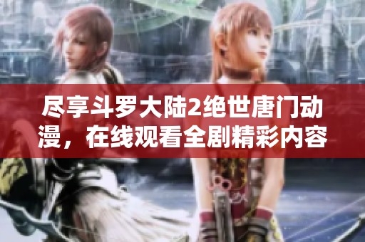 尽享斗罗大陆2绝世唐门动漫，在线观看全剧精彩内容