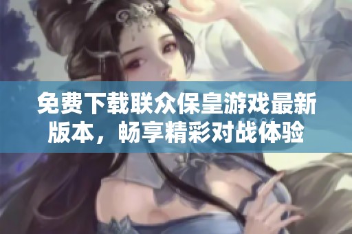 免费下载联众保皇游戏最新版本，畅享精彩对战体验