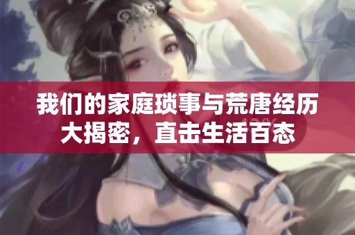 我们的家庭琐事与荒唐经历大揭密，直击生活百态