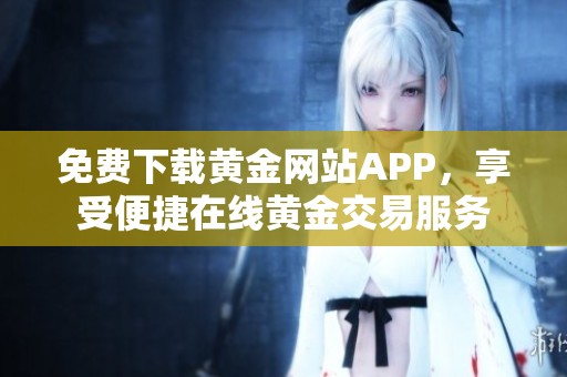 免费下载黄金网站APP，享受便捷在线黄金交易服务