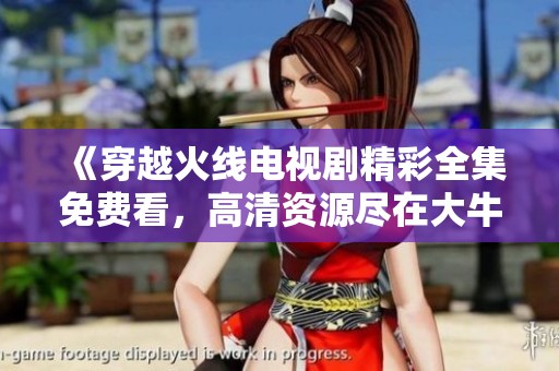 《穿越火线电视剧精彩全集免费看，高清资源尽在大牛影库》