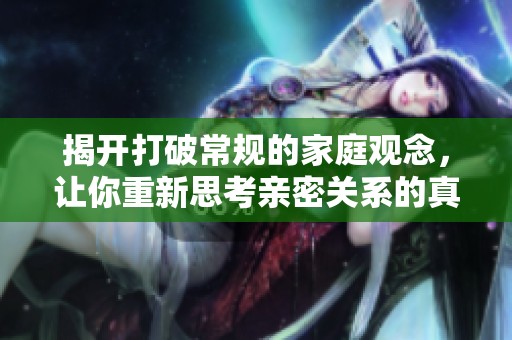 揭开打破常规的家庭观念，让你重新思考亲密关系的真谛