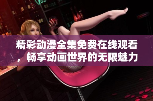 精彩动漫全集免费在线观看，畅享动画世界的无限魅力