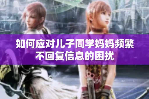 如何应对儿子同学妈妈频繁不回复信息的困扰