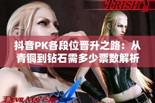 抖音PK各段位晋升之路：从青铜到钻石需多少票数解析