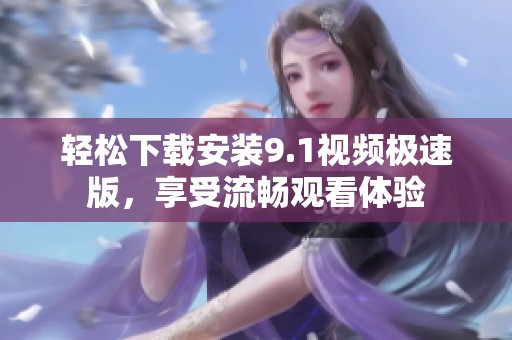 轻松下载安装9.1视频极速版，享受流畅观看体验