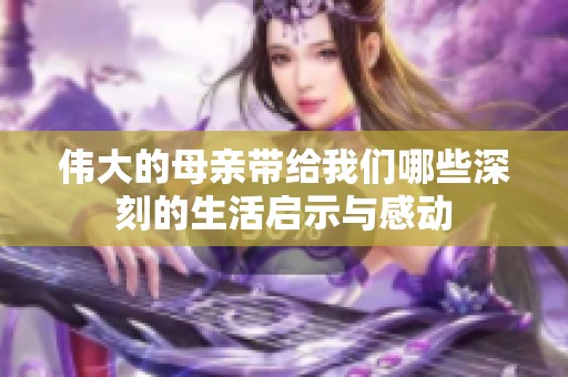 伟大的母亲带给我们哪些深刻的生活启示与感动