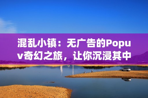 混乱小镇：无广告的Popuv奇幻之旅，让你沉浸其中