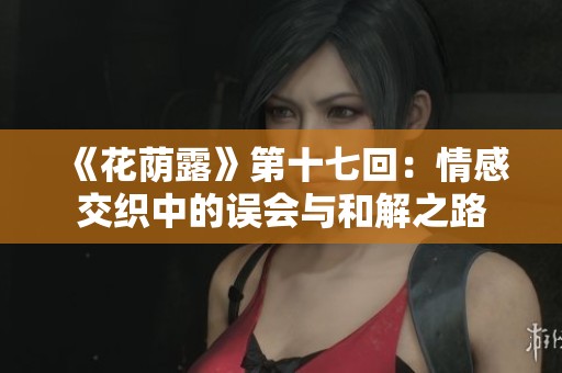 《花荫露》第十七回：情感交织中的误会与和解之路