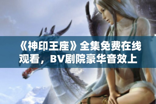 《神印王座》全集免费在线观看，BV剧院豪华音效上线！