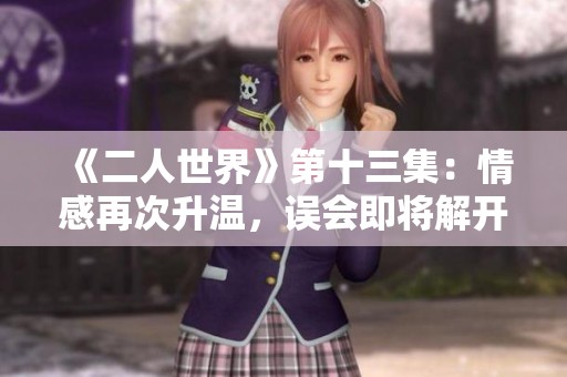 《二人世界》第十三集：情感再次升温，误会即将解开