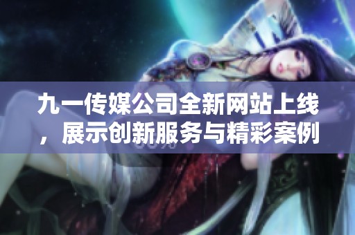 九一传媒公司全新网站上线，展示创新服务与精彩案例
