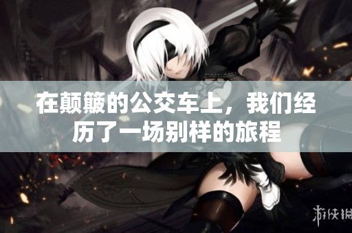 在颠簸的公交车上，我们经历了一场别样的旅程