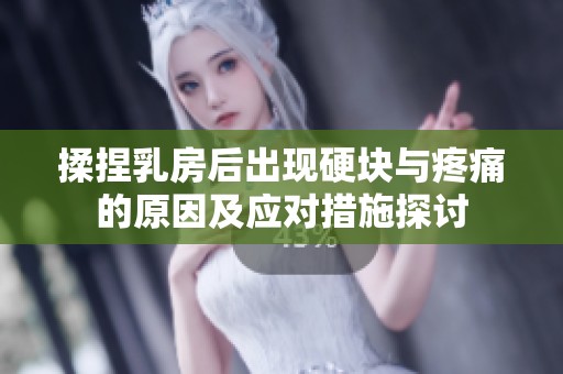 揉捏乳房后出现硬块与疼痛的原因及应对措施探讨