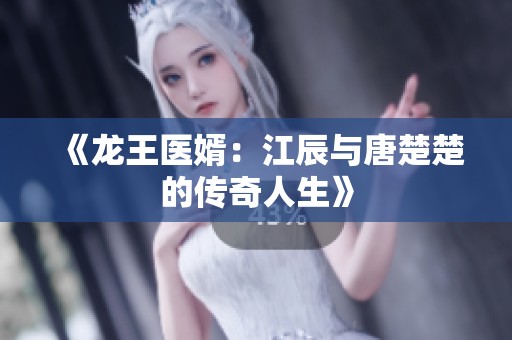 《龙王医婿：江辰与唐楚楚的传奇人生》