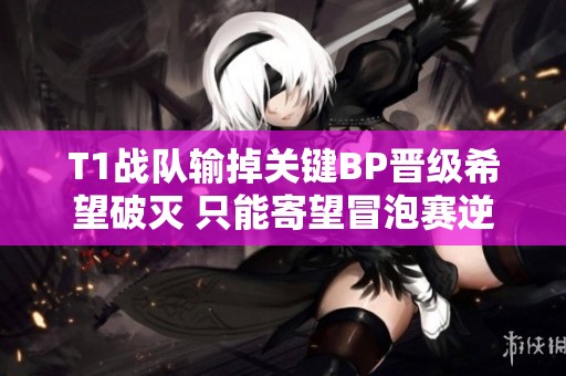 T1战队输掉关键BP晋级希望破灭 只能寄望冒泡赛逆袭