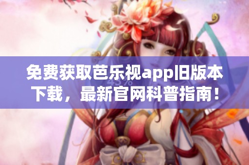 免费获取芭乐视app旧版本下载，最新官网科普指南！