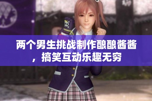 两个男生挑战制作酿酿酱酱，搞笑互动乐趣无穷