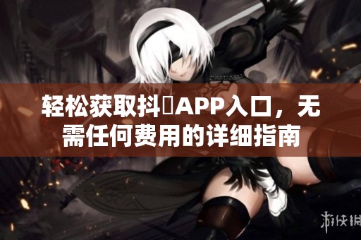 轻松获取抖抈APP入口，无需任何费用的详细指南