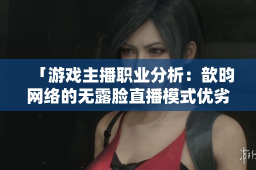 「游戏主播职业分析：歆昀网络的无露脸直播模式优劣」