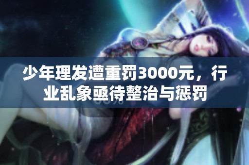 少年理发遭重罚3000元，行业乱象亟待整治与惩罚