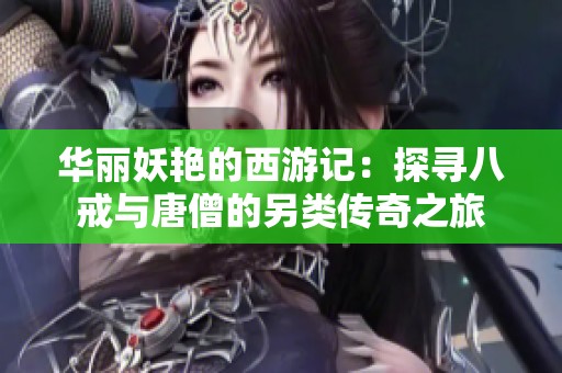 华丽妖艳的西游记：探寻八戒与唐僧的另类传奇之旅