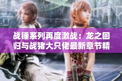 战锤系列再度激战：龙之回归与战猪大只佬最新章节精彩揭晓
