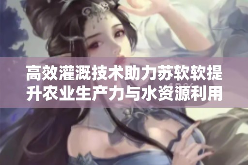 高效灌溉技术助力苏软软提升农业生产力与水资源利用率
