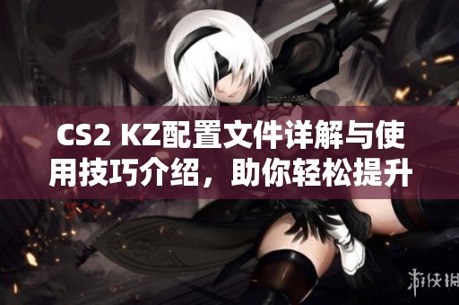 CS2 KZ配置文件详解与使用技巧介绍，助你轻松提升游戏体验