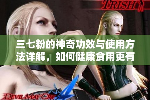 三七粉的神奇功效与使用方法详解，如何健康食用更有效