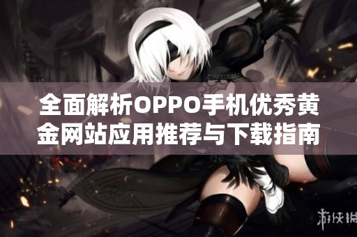 全面解析OPPO手机优秀黄金网站应用推荐与下载指南